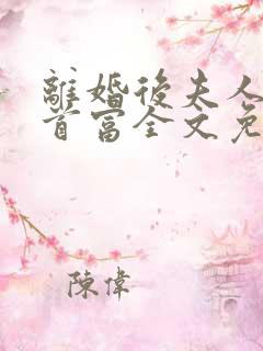 离婚后夫人成了首富全文免费阅读