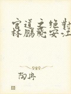 官道之绝对权力林鹏飞安江 免费小说