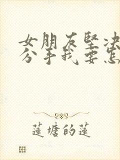 女朋友坚决和我分手我要怎么挽回