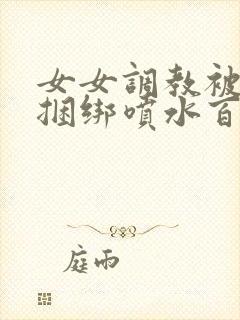 女女调教被c哭捆绑喷水百合小说