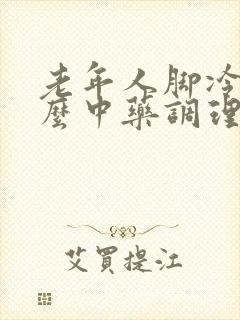 老年人脚冷吃什么中药调理