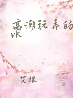 高潮玩弄的视频vk