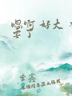 嗯啊 好大 不要了