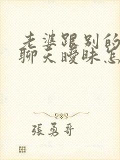 老婆跟别的男的聊天暧昧怎么处理