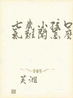 七岁小孩口臭出气难闻怎么解决