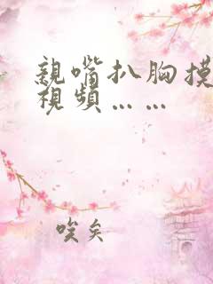 亲嘴扒胸摸屁股视频……