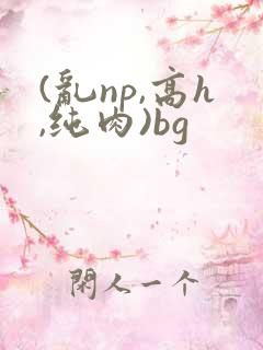(乱np,高h,纯肉)bg