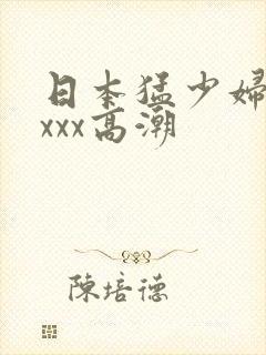 日本猛少妇xxxxx高潮