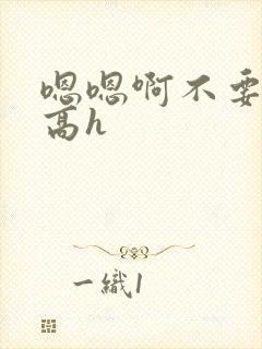 嗯嗯啊不要嗯啊高h