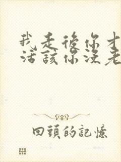 我走后你才爱我活该你没老婆小说免费阅读