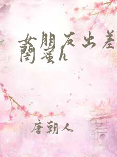 女朋友出差做她闺蜜h