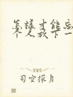 怎样才能忘掉一个人放下一段感情