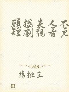 顾总夫人不好惹短剧观看免费全集