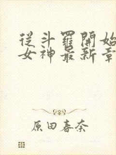 从斗罗开始俘获女神最新章节阅续