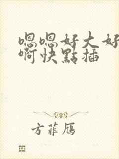 嗯嗯好大好舒服啊快点插