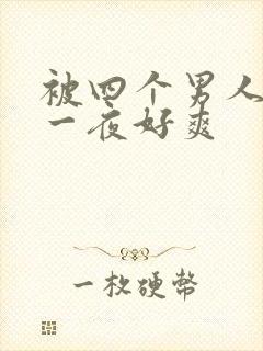被四个男人糟蹋一夜好爽