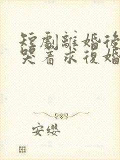 短剧离婚后前夫哭着求复婚完整版