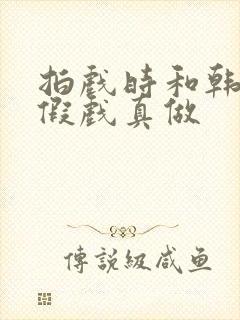 拍戏时和韩影帝假戏真做