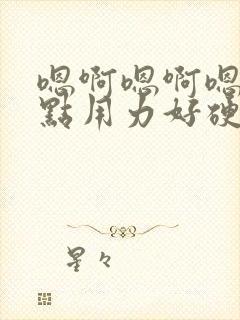 嗯啊嗯啊嗯啊快点用力好硬好爽