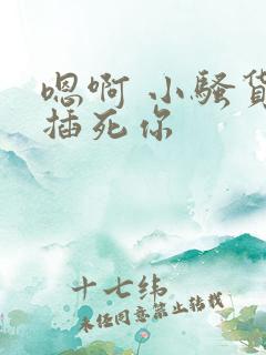 嗯啊 小骚货 插死你