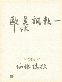 欧美调教—视频丨vk