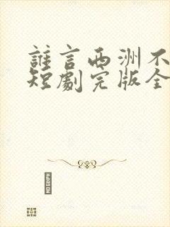 谁言西洲不知意短剧完版全集