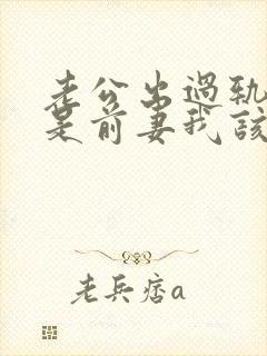 老公出过轨小三是前妻我该怎么办