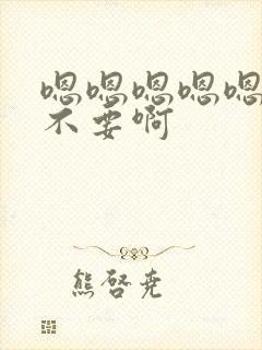 嗯嗯嗯嗯嗯嗯嗯不要啊