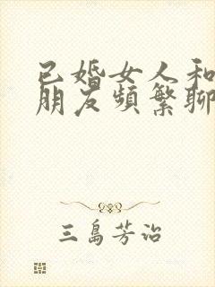 已婚女人和异性朋友频繁聊天