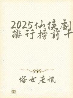 2025仙侠剧排行榜前十名