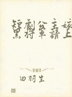 短剧公主嫁到腹黑将军请上位