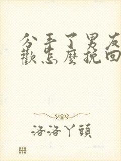 分手了男友有新欢怎么挽回