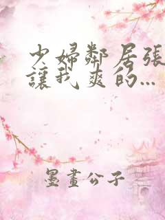 少妇邻居张开腿让我爽的...