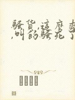 骚货,这么爽么,叫的骚死了