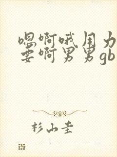 嗯啊哦用力啊不要啊男男gb