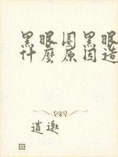 黑眼圈黑眼圈是什么原因造成的