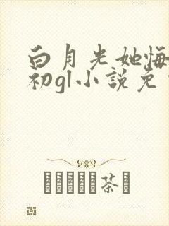 白月光她悔不当初gl小说免费阅读