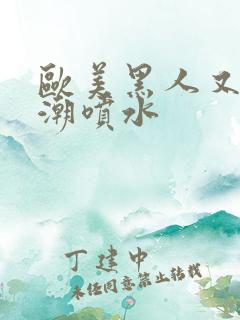 欧美黑人又大高潮喷水