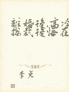 离婚后,高冷女总裁后悔在线阅读全文