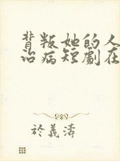 背叛她的人求她治病短剧在线观看