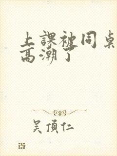 上课被同桌扣到高潮了