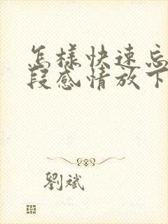 怎样快速忘记一段感情放下一个人