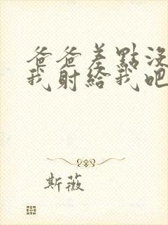 爸爸差点没操死我射给我吧操死我爸爸