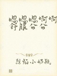 嗯嗯嗯啊啊啊好舒服公公