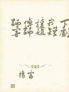 师傅让我下山祸害师姐短剧