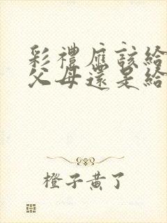 彩礼应该给女方父母还是给女方