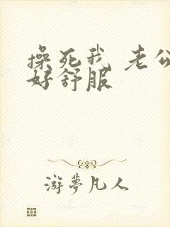 操死我 老公 好舒服