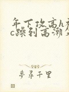 年下攻高h被狂c躁到高潮失禁