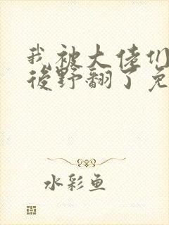 我被大佬们团宠后野翻了免费阅读