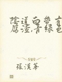 阴道白带有点豆腐渣,青绿色